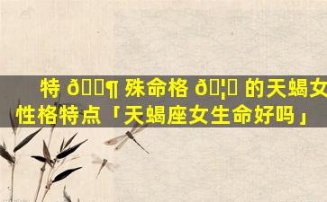 特 🐶 殊命格 🦆 的天蝎女性格特点「天蝎座女生命好吗」
